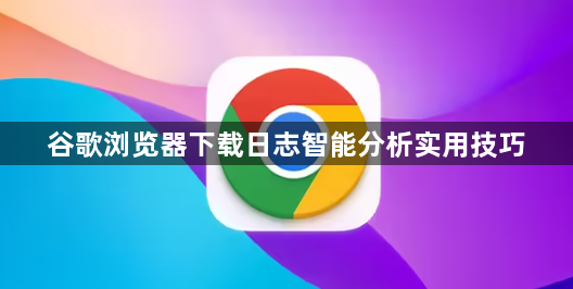谷歌浏览器下载日志智能分析实用技巧1