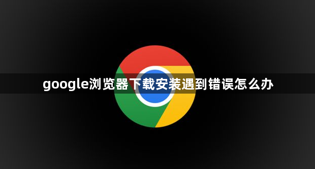 google浏览器下载安装遇到错误怎么办1