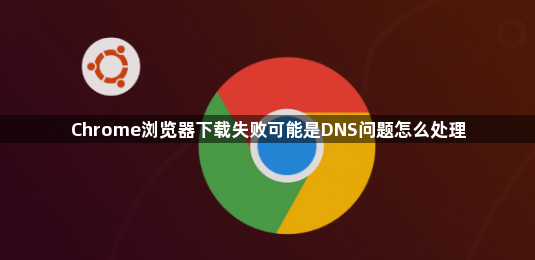 Chrome浏览器下载失败可能是DNS问题怎么处理1