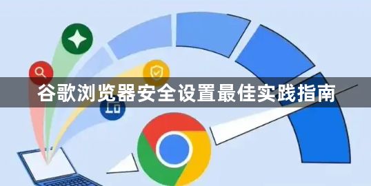 谷歌浏览器安全设置最佳实践指南1