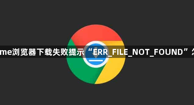 Chrome浏览器下载失败提示“ERR_FILE_NOT_FOUND”怎么办1
