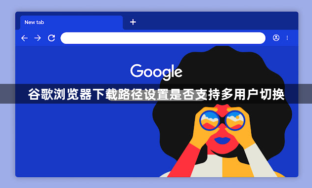 谷歌浏览器下载路径设置是否支持多用户切换1