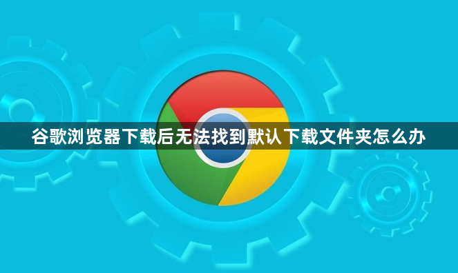 谷歌浏览器下载后无法找到默认下载文件夹怎么办1