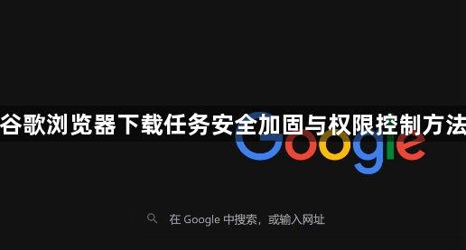 谷歌浏览器下载任务安全加固与权限控制方法1