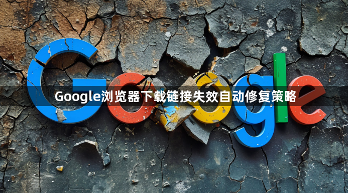 Google浏览器下载链接失效自动修复策略1