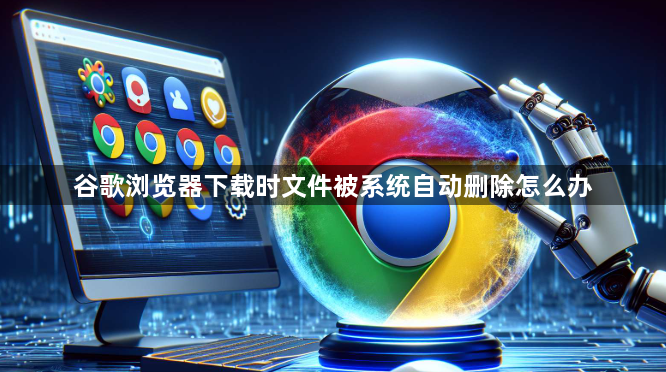 谷歌浏览器下载时文件被系统自动删除怎么办1