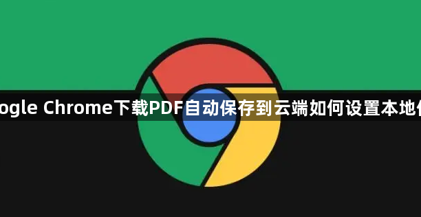 Google Chrome下载PDF自动保存到云端如何设置本地保存1