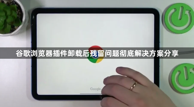 谷歌浏览器插件卸载后残留问题彻底解决方案分享1