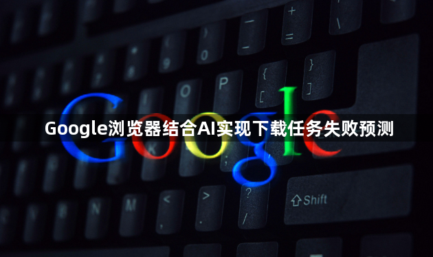 Google浏览器结合AI实现下载任务失败预测1