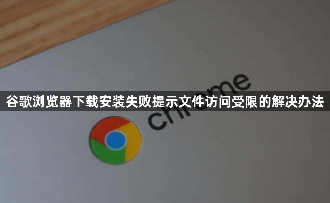 谷歌浏览器下载安装失败提示文件访问受限的解决办法1
