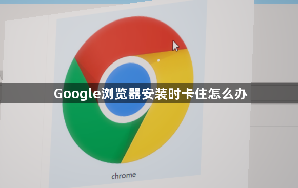 Google浏览器安装时卡住怎么办1