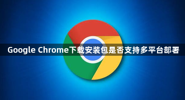 Google Chrome下载安装包是否支持多平台部署1
