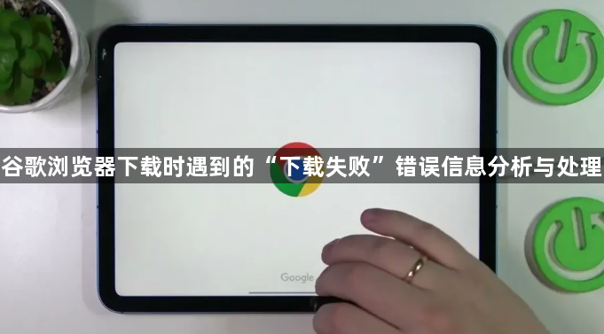 谷歌浏览器下载时遇到的“下载失败”错误信息分析与处理1