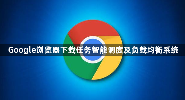 Google浏览器下载任务智能调度及负载均衡系统1