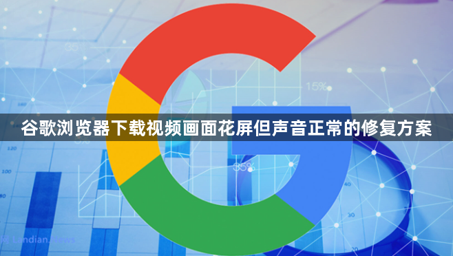 谷歌浏览器下载视频画面花屏但声音正常的修复方案1
