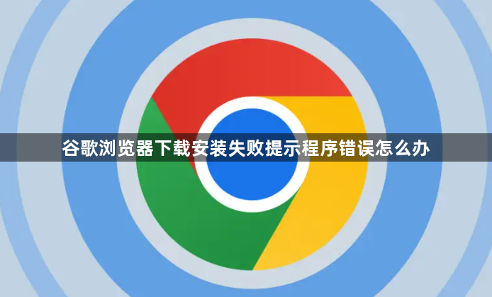 谷歌浏览器下载安装失败提示程序错误怎么办1