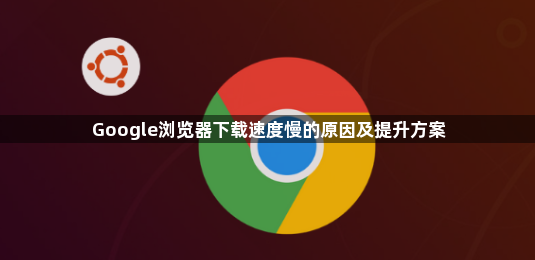 Google浏览器下载速度慢的原因及提升方案1