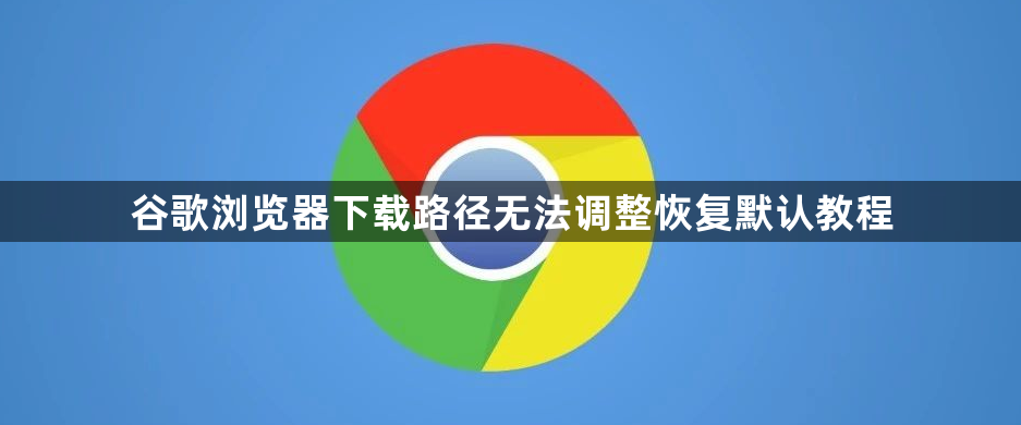 谷歌浏览器下载路径无法调整恢复默认教程1