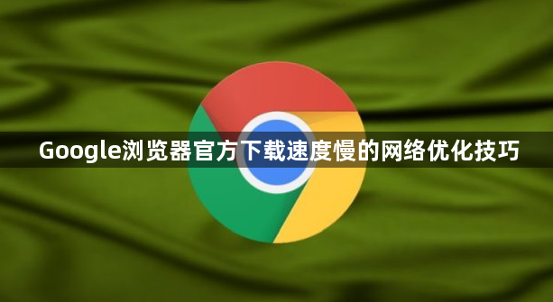 Google浏览器官方下载速度慢的网络优化技巧1