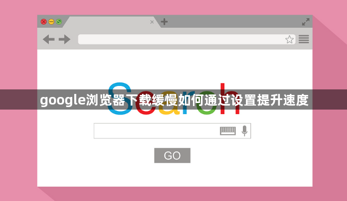 google浏览器下载缓慢如何通过设置提升速度1