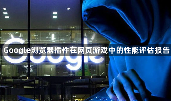Google浏览器插件在网页游戏中的性能评估报告1
