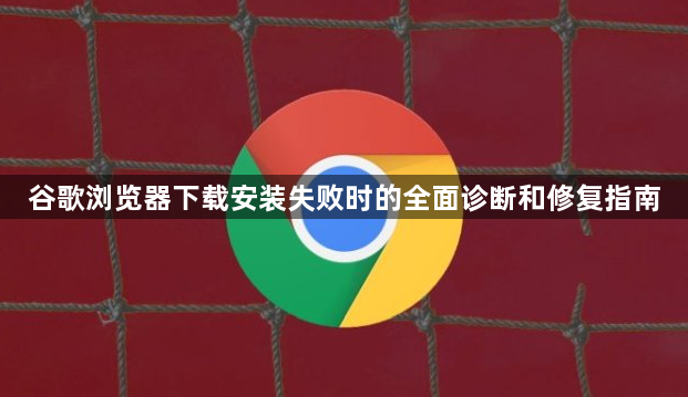 谷歌浏览器下载安装失败时的全面诊断和修复指南1