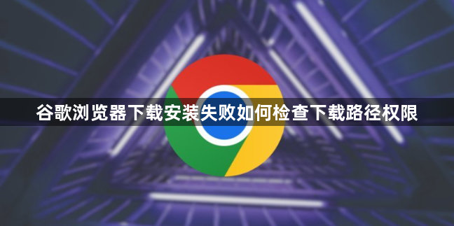 谷歌浏览器下载安装失败如何检查下载路径权限1