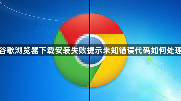 谷歌浏览器下载安装失败提示未知错误代码如何处理1