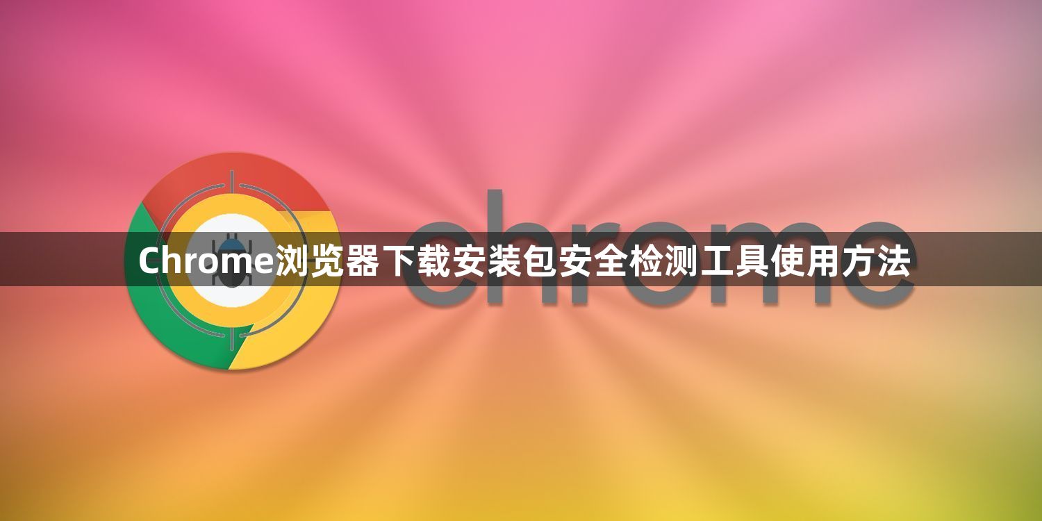 Chrome浏览器下载安装包安全检测工具使用方法1