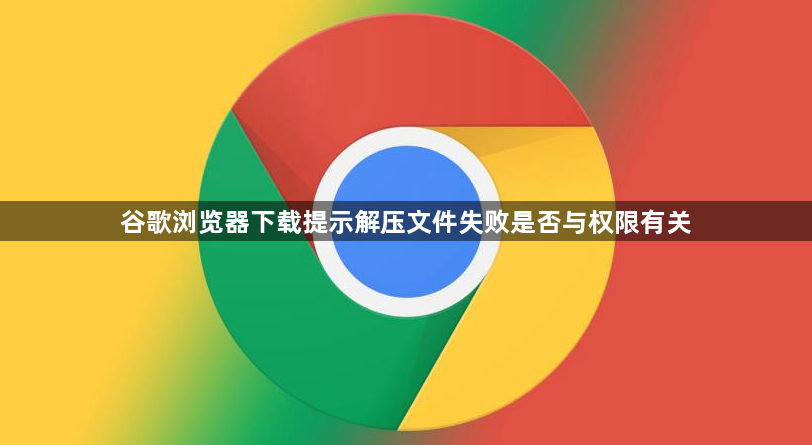谷歌浏览器下载提示解压文件失败是否与权限有关1
