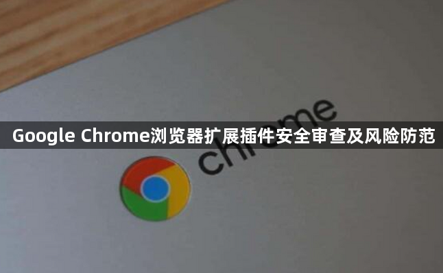 Google Chrome浏览器扩展插件安全审查及风险防范1
