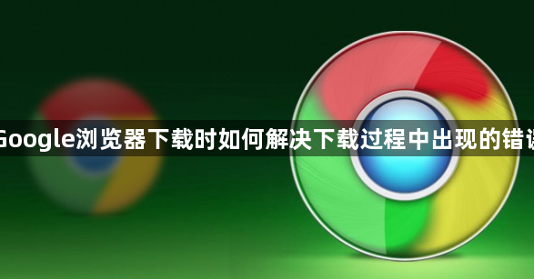 Google浏览器下载时如何解决下载过程中出现的错误1