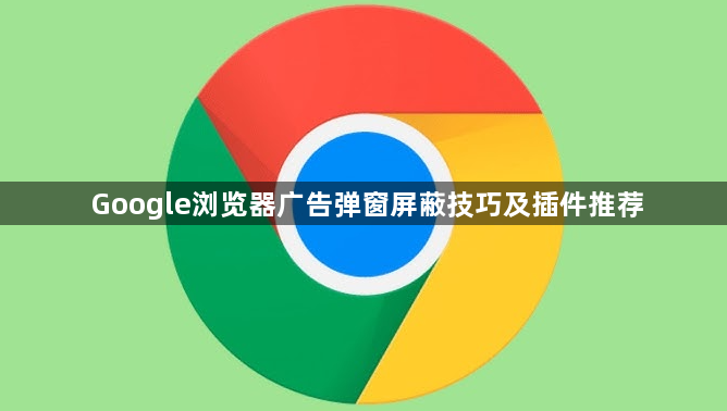 Google浏览器广告弹窗屏蔽技巧及插件推荐1