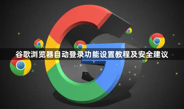 谷歌浏览器自动登录功能设置教程及安全建议1