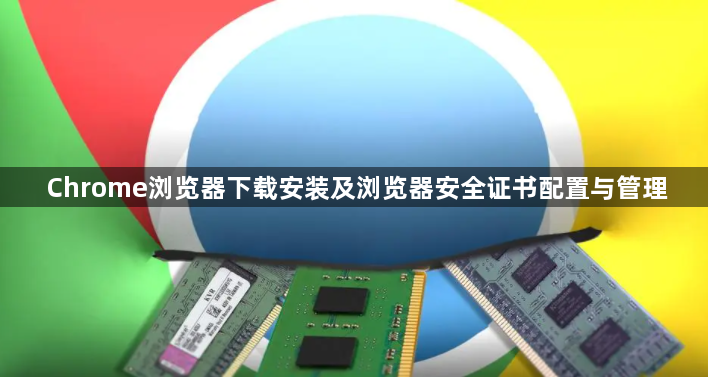Chrome浏览器下载安装及浏览器安全证书配置与管理1