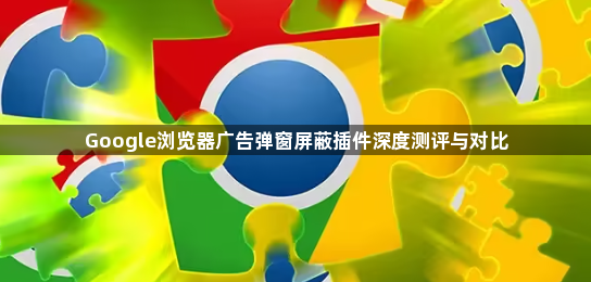 Google浏览器广告弹窗屏蔽插件深度测评与对比1