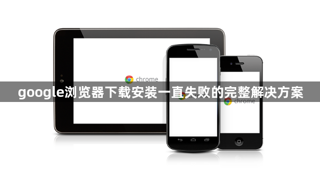 google浏览器下载安装一直失败的完整解决方案1