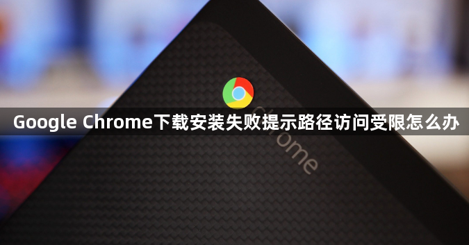Google Chrome下载安装失败提示路径访问受限怎么办1