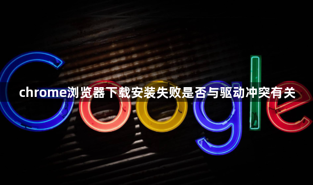 chrome浏览器下载安装失败是否与驱动冲突有关1