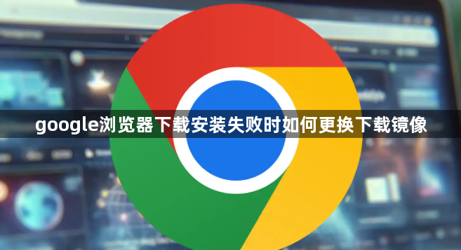 google浏览器下载安装失败时如何更换下载镜像1