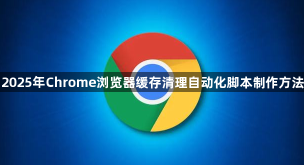 2025年Chrome浏览器缓存清理自动化脚本制作方法1
