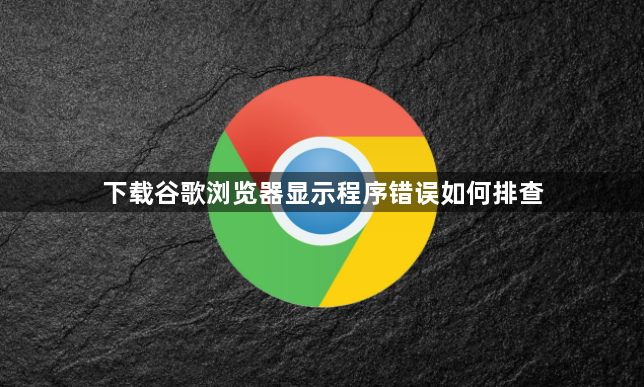 下载谷歌浏览器显示程序错误如何排查1