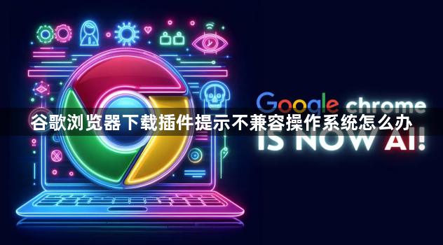 谷歌浏览器下载插件提示不兼容操作系统怎么办1