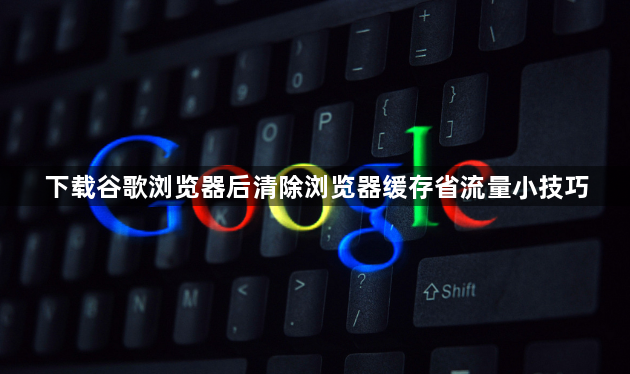 下载谷歌浏览器后清除浏览器缓存省流量小技巧1