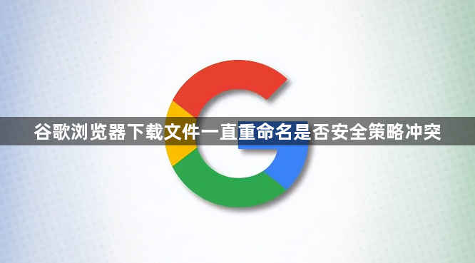 谷歌浏览器下载文件一直重命名是否安全策略冲突1